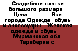 Свадебное платье большого размера › Цена ­ 17 000 - Все города Одежда, обувь и аксессуары » Женская одежда и обувь   . Мурманская обл.,Териберка с.